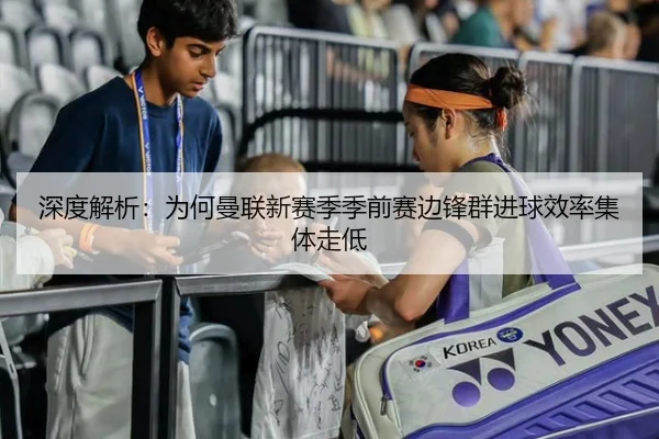 深度解析：为何曼联新赛季季前赛边锋群进球效率集体走低